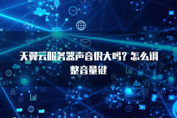 天翼云服务器声音很大吗?怎么调整音量键