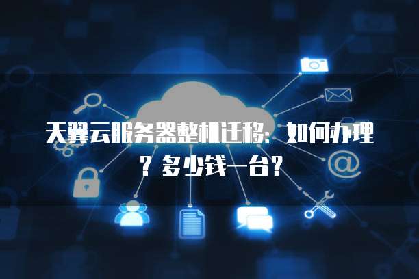 天翼云服务器整机迁移:如何办理?多少钱一台?