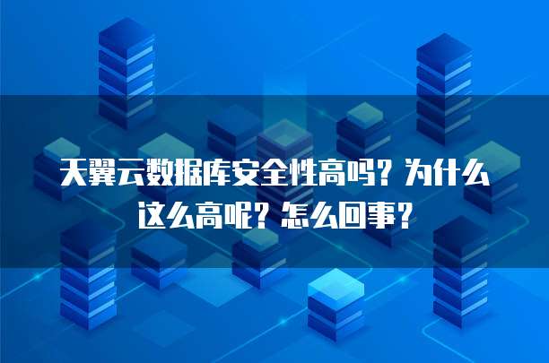 天翼云数据库安全性高吗?为什么这么高呢?怎么回事?