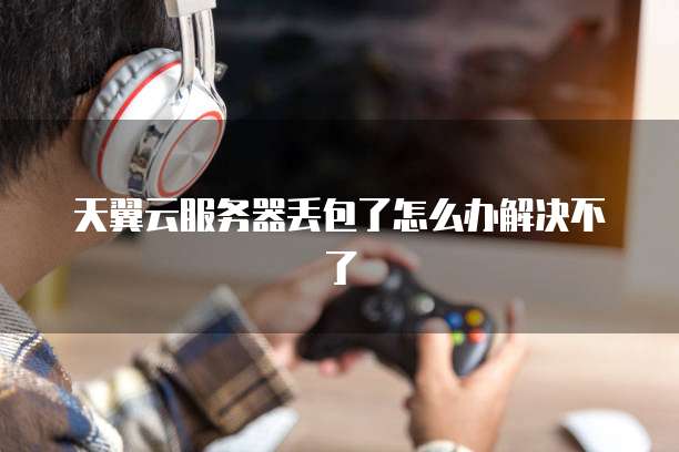 天翼云服务器丢包了怎么办解决不了