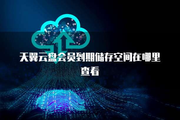 天翼云盘会员到期储存空间在哪里查看