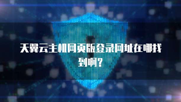 天翼云主机网页版登录网址在哪找到啊?
