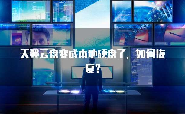 天翼云盘变成本地硬盘了,如何恢复?