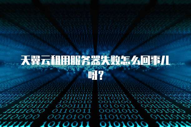 天翼云租用服务器失败怎么回事儿呀?