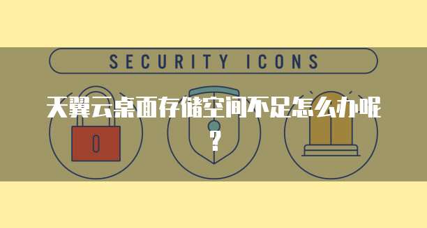 天翼云桌面存储空间不足怎么办呢?