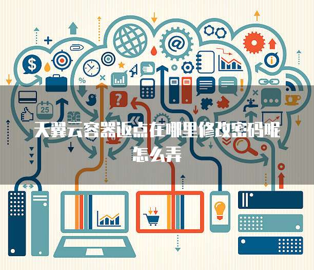 天翼云容器返点在哪里修改密码呢怎么弄