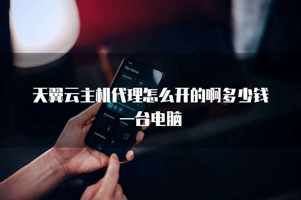 天翼云主机代理怎么开的啊多少钱一台电脑