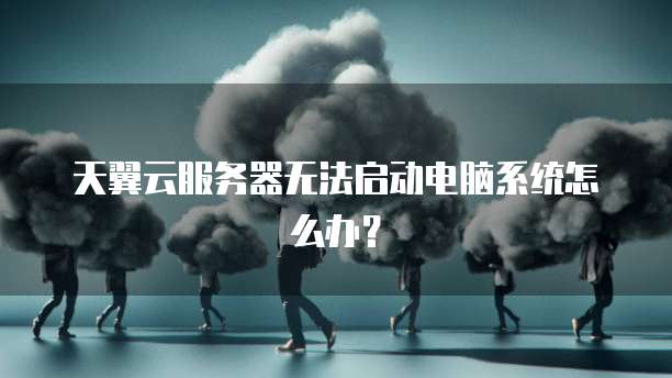 天翼云服务器无法启动电脑系统怎么办?