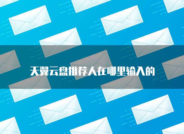 天翼云盘推荐人在哪里输入的