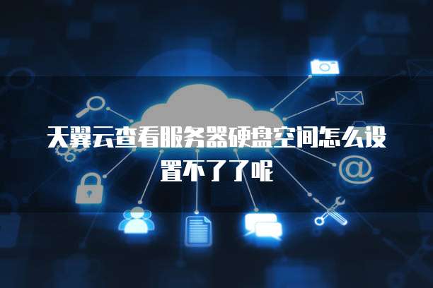 天翼云查看服务器硬盘空间怎么设置不了了呢