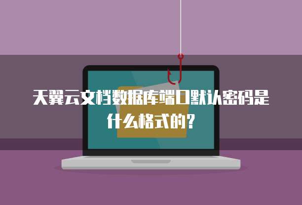 天翼云文档数据库端口默认密码是什么格式的？