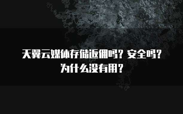 天翼云媒体存储返佣吗?安全吗?为什么没有用?