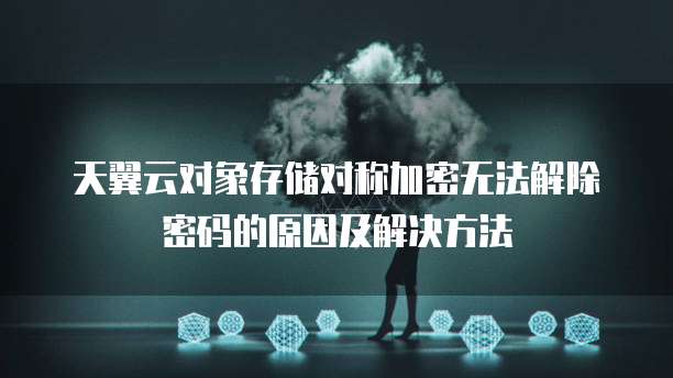 天翼云对象存储对称加密无法解除密码的原因及解决方法