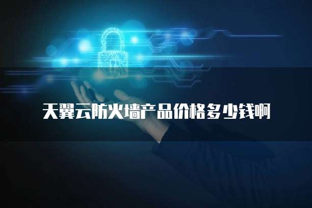 天翼云防火墙产品价格多少钱啊