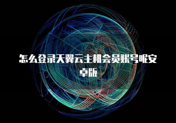 怎么登录天翼云主机会员账号呢安卓版
