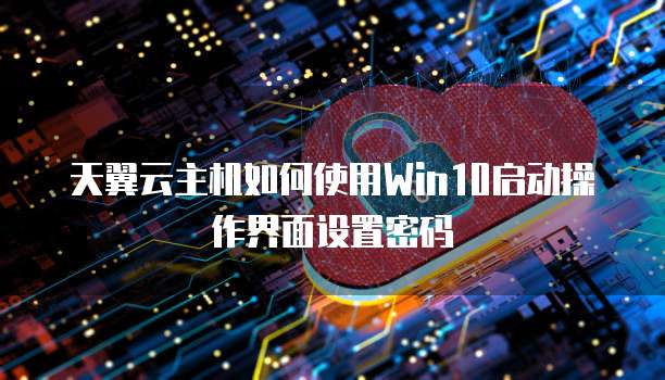 天翼云主机如何使用Win10启动操作界面设置密码
