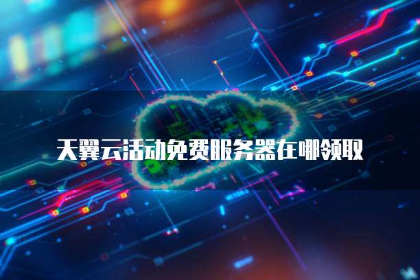 天翼云活动免费服务器在哪领取