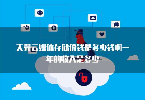 天翼云媒体存储价钱是多少钱啊一年的收入是多少
