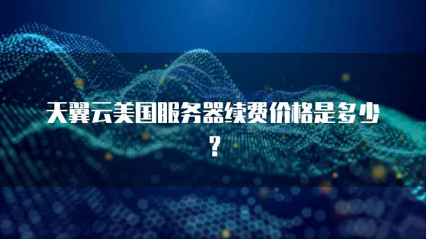 天翼云美国服务器续费价格是多少?