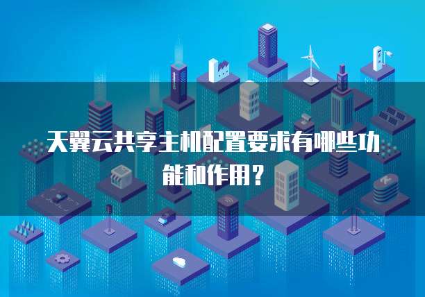 天翼云共享主机配置要求有哪些功能和作用?
