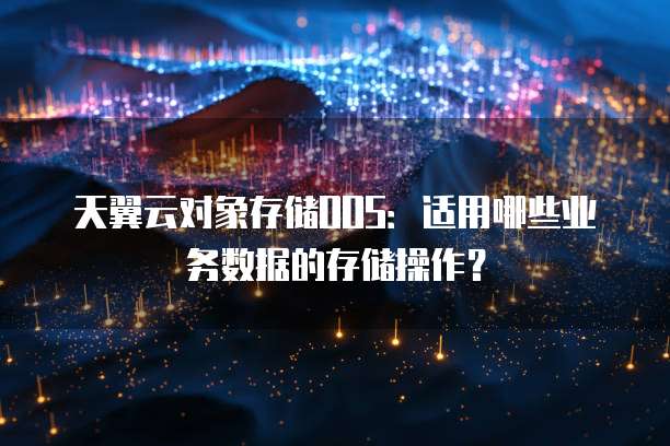 天翼云对象存储OOS:适用哪些业务数据的存储操作?