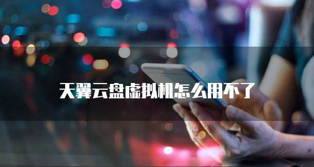 天翼云盘虚拟机怎么用不了