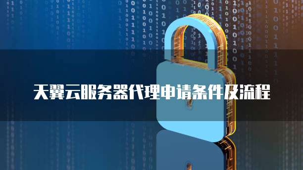 天翼云服务器代理申请条件及流程