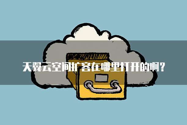 天翼云空间扩容在哪里打开的啊?