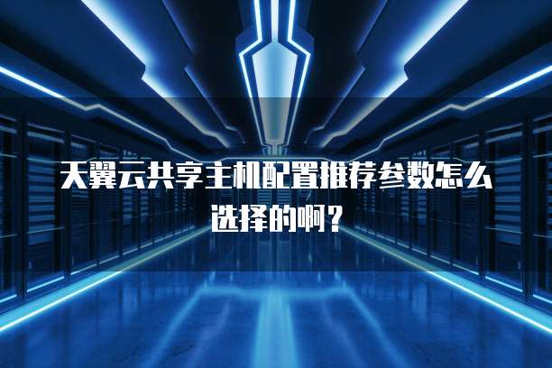 天翼云共享主机配置推荐参数怎么选择的啊？