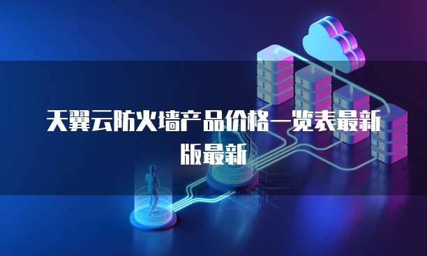 天翼云防火墙产品价格一览表最新版最新