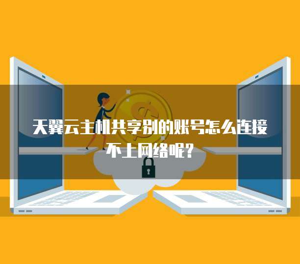 天翼云主机共享别的账号怎么连接不上网络呢?