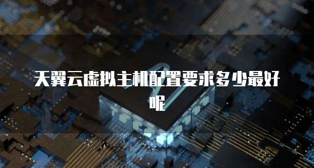 天翼云虚拟主机配置要求多少最好呢