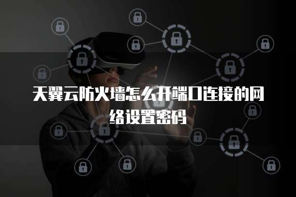 天翼云防火墙怎么开端口连接的网络设置密码