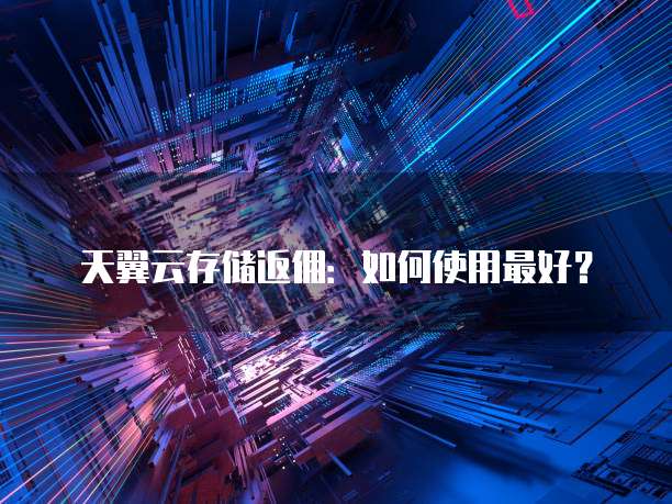 天翼云存储返佣：如何使用最好？