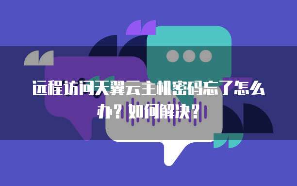 远程访问天翼云主机密码忘了怎么办?如何解决?