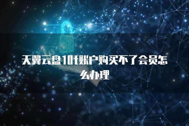 天翼云盘10t账户购买不了会员怎么办理