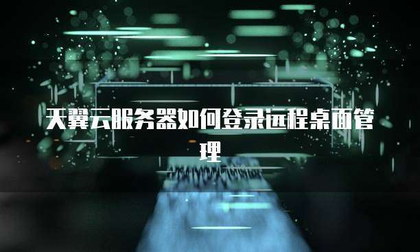 天翼云服务器如何登录远程桌面管理