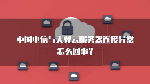 中国电信与天翼云服务器连接异常怎么回事?
