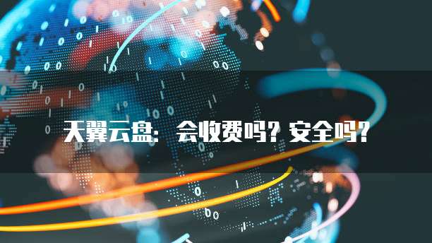 天翼云盘:会收费吗?安全吗?