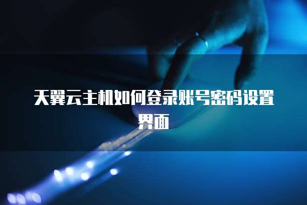 天翼云主机如何登录账号密码设置界面