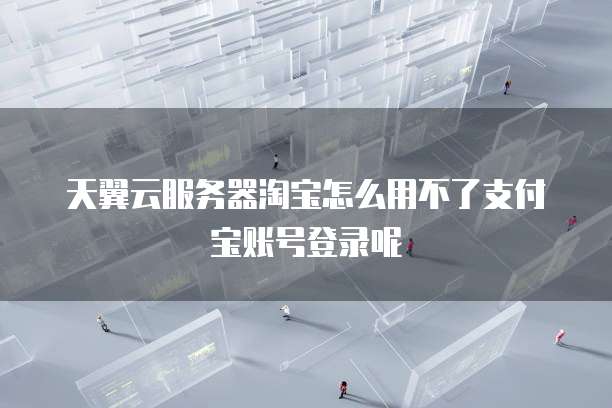 天翼云服务器淘宝怎么用不了支付宝账号登录呢