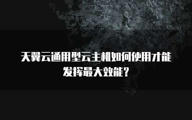 天翼云通用型云主机如何使用才能发挥最大效能?