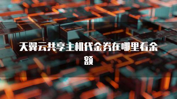 天翼云共享主机代金券在哪里看余额