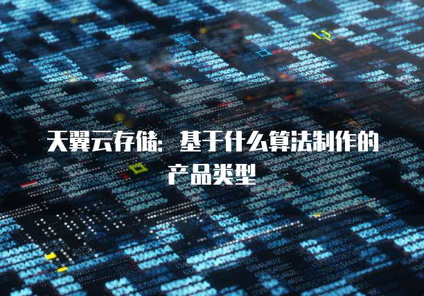 天翼云存储:基于什么算法制作的产品类型