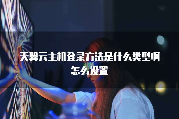 天翼云主机登录方法是什么类型啊怎么设置