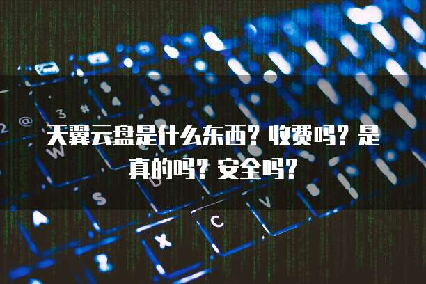 天翼云盘是什么东西?收费吗?是真的吗?安全吗?