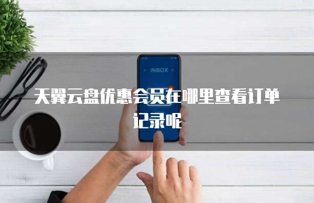 天翼云盘优惠会员在哪里查看订单记录呢