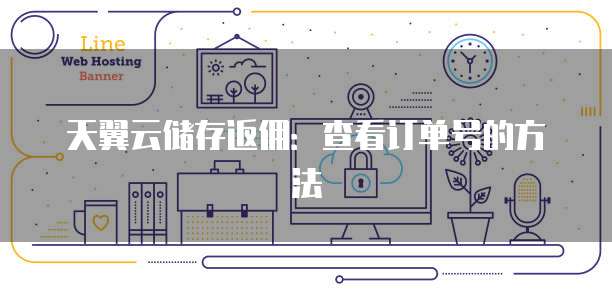 天翼云储存返佣:查看订单号的方法