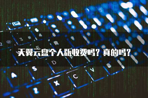 天翼云盘个人版收费吗?真的吗?