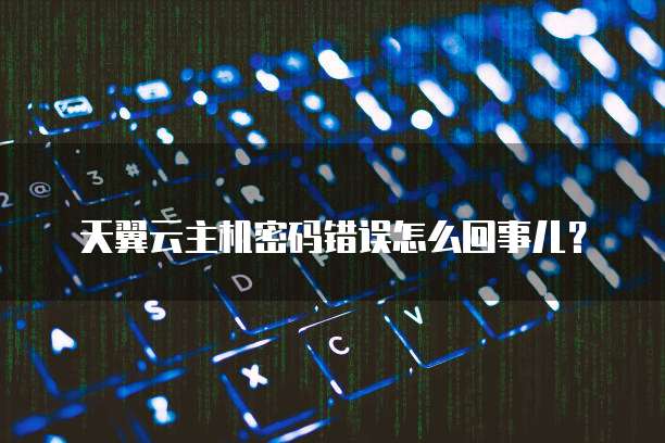 天翼云主机密码错误怎么回事儿?